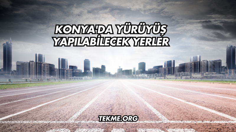 Konya'da Yürüyüş Yapılabilecek Yerler